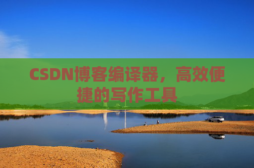 CSDN博客编译器，高效便捷的写作工具